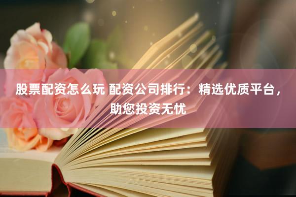 股票配资怎么玩 配资公司排行：精选优质平台，助您投资无忧