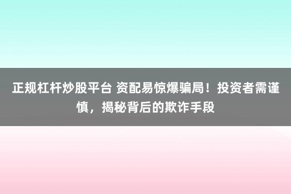 正规杠杆炒股平台 资配易惊爆骗局！投资者需谨慎，揭秘背后的欺诈手段