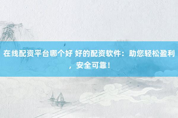 在线配资平台哪个好 好的配资软件：助您轻松盈利，安全可靠！