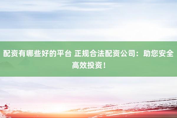 配资有哪些好的平台 正规合法配资公司：助您安全高效投资！