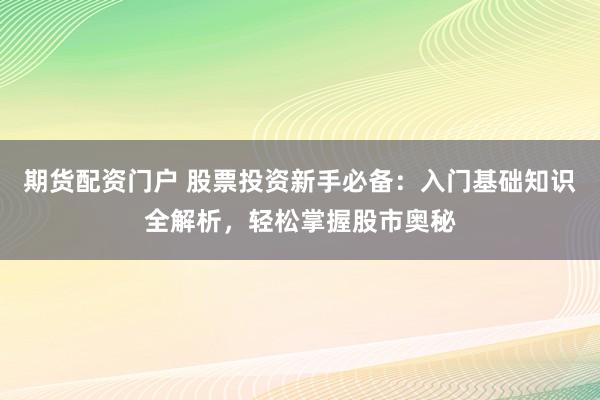 期货配资门户 股票投资新手必备：入门基础知识全解析，轻松掌握股市奥秘