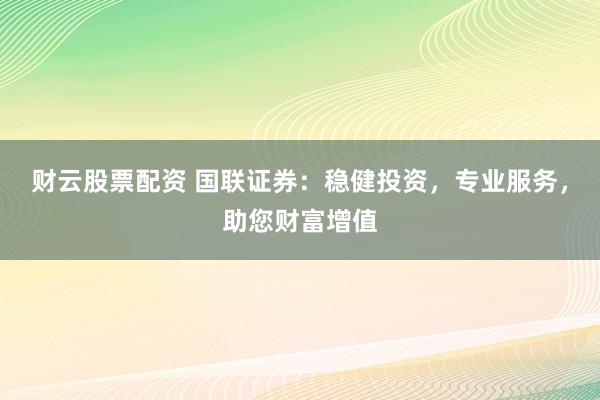 财云股票配资 国联证券：稳健投资，专业服务，助您财富增值