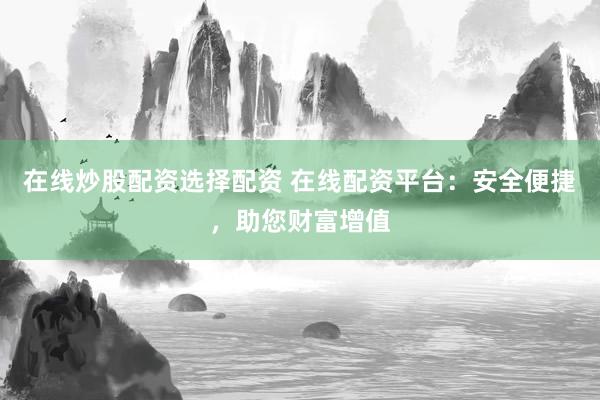 在线炒股配资选择配资 在线配资平台：安全便捷，助您财富增值