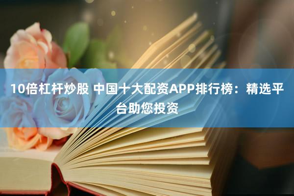 10倍杠杆炒股 中国十大配资APP排行榜：精选平台助您投资