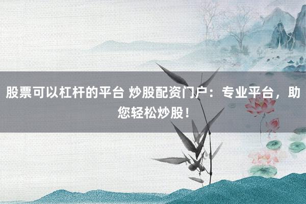 股票可以杠杆的平台 炒股配资门户：专业平台，助您轻松炒股！