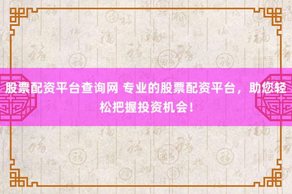 股票配资平台查询网 专业的股票配资平台，助您轻松把握投资机会！