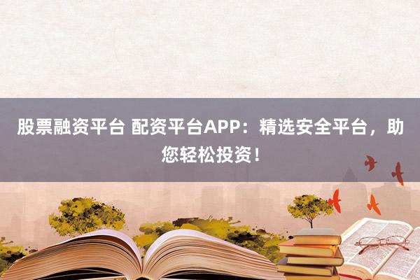 股票融资平台 配资平台APP：精选安全平台，助您轻松投资！