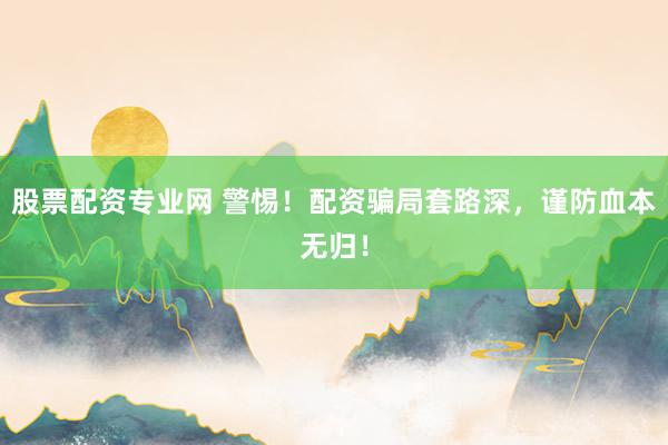股票配资专业网 警惕！配资骗局套路深，谨防血本无归！