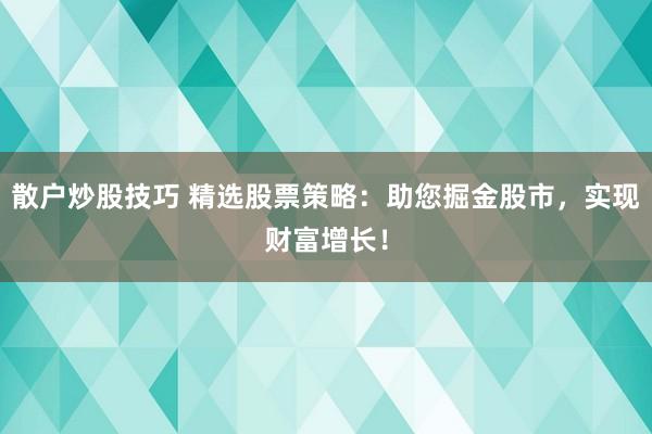 散户炒股技巧 精选股票策略：助您掘金股市，实现财富增长！