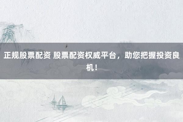 正规股票配资 股票配资权威平台，助您把握投资良机！