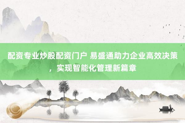 配资专业炒股配资门户 易盛通助力企业高效决策，实现智能化管理新篇章