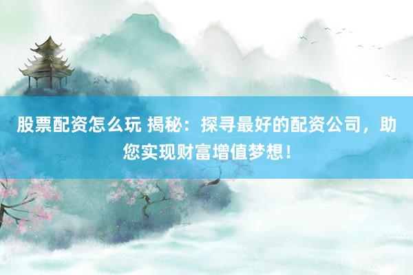 股票配资怎么玩 揭秘：探寻最好的配资公司，助您实现财富增值梦想！