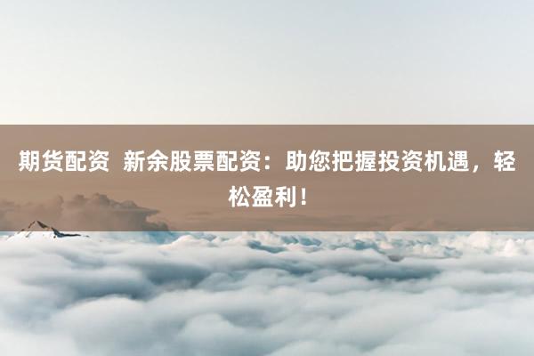 期货配资  新余股票配资：助您把握投资机遇，轻松盈利！