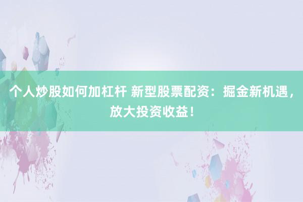 个人炒股如何加杠杆 新型股票配资：掘金新机遇，放大投资收益！