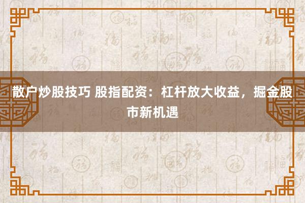散户炒股技巧 股指配资：杠杆放大收益，掘金股市新机遇