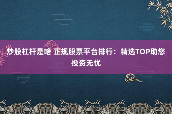 炒股杠杆是啥 正规股票平台排行：精选TOP助您投资无忧