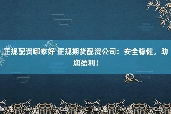 正规配资哪家好 正规期货配资公司：安全稳健，助您盈利！