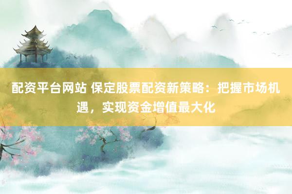 配资平台网站 保定股票配资新策略：把握市场机遇，实现资金增值最大化