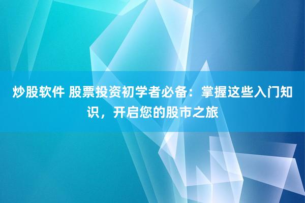 炒股软件 股票投资初学者必备：掌握这些入门知识，开启您的股市之旅