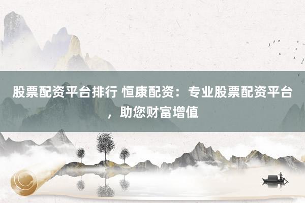 股票配资平台排行 恒康配资：专业股票配资平台，助您财富增值
