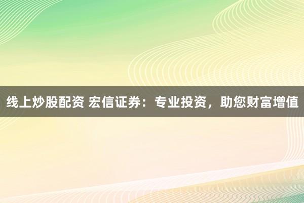 线上炒股配资 宏信证券：专业投资，助您财富增值
