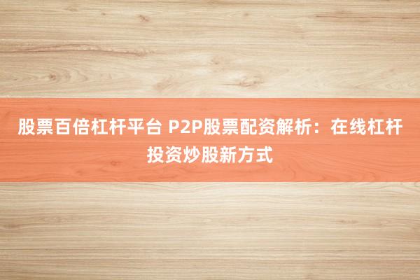 股票百倍杠杆平台 P2P股票配资解析：在线杠杆投资炒股新方式