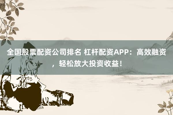 全国股票配资公司排名 杠杆配资APP：高效融资，轻松放大投资收益！