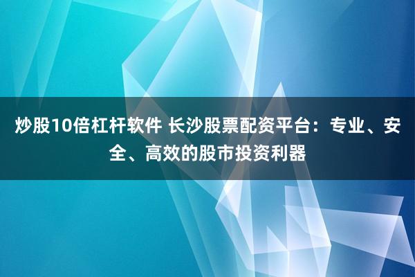炒股10倍杠杆软件 长沙股票配资平台：专业、安全、高效的股市投资利器