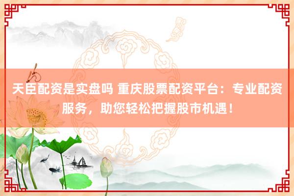 天臣配资是实盘吗 重庆股票配资平台：专业配资服务，助您轻松把握股市机遇！