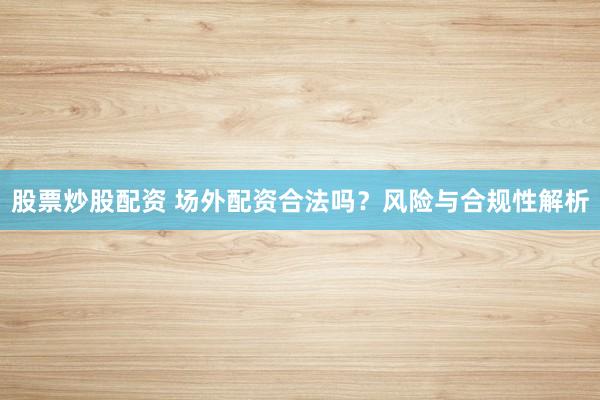 股票炒股配资 场外配资合法吗？风险与合规性解析