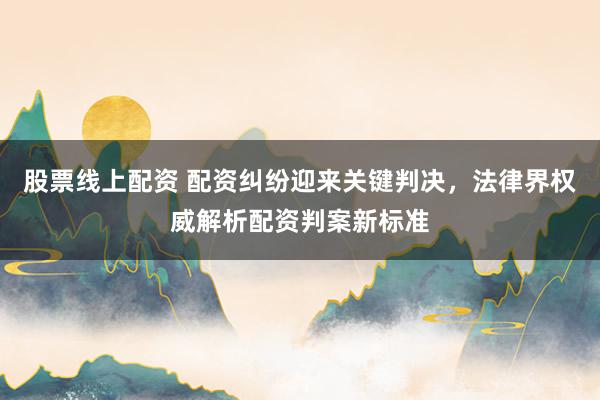 股票线上配资 配资纠纷迎来关键判决，法律界权威解析配资判案新标准