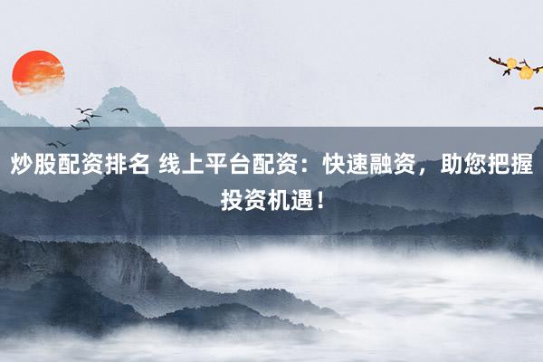 炒股配资排名 线上平台配资：快速融资，助您把握投资机遇！