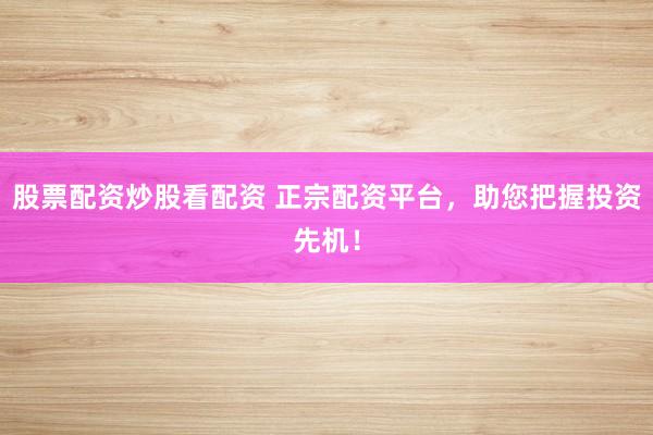 股票配资炒股看配资 正宗配资平台，助您把握投资先机！