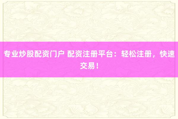 专业炒股配资门户 配资注册平台：轻松注册，快速交易！