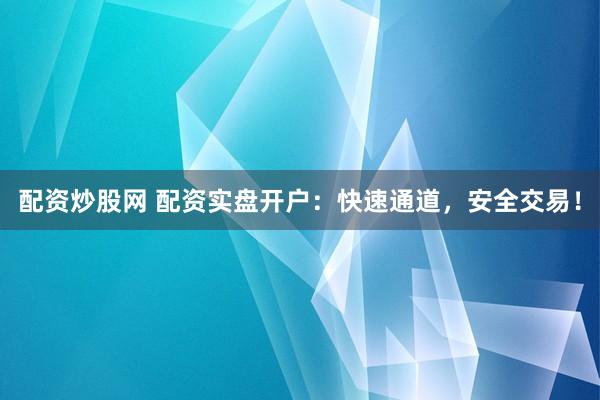 配资炒股网 配资实盘开户：快速通道，安全交易！