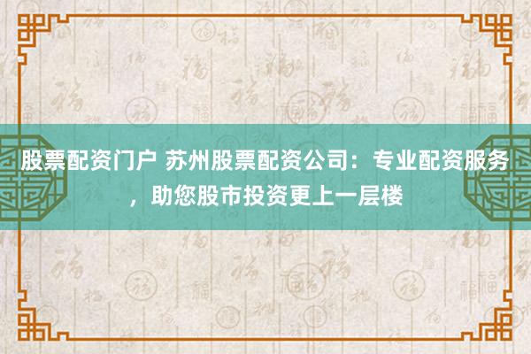 股票配资门户 苏州股票配资公司：专业配资服务，助您股市投资更上一层楼