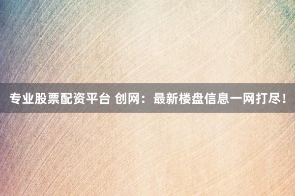 专业股票配资平台 创网：最新楼盘信息一网打尽！