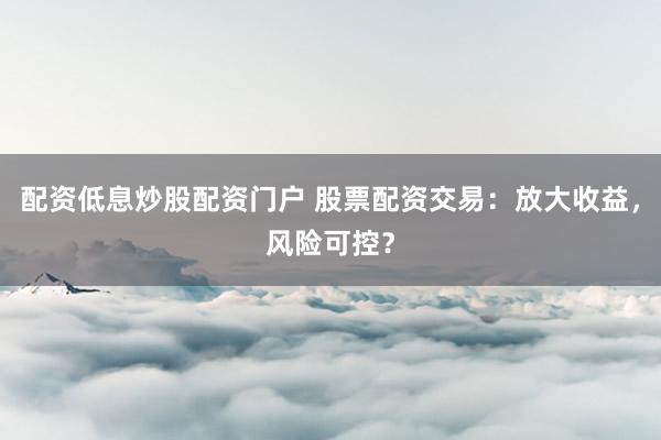 配资低息炒股配资门户 股票配资交易：放大收益，风险可控？