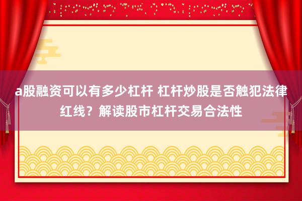 a股融资可以有多少杠杆 杠杆炒股是否触犯法律红线？解读股市杠杆交易合法性