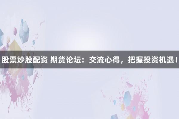 股票炒股配资 期货论坛：交流心得，把握投资机遇！