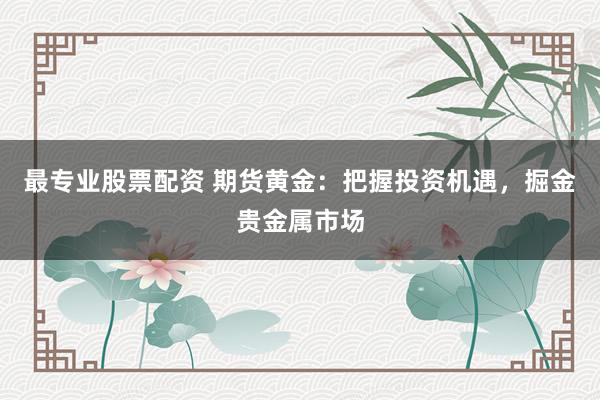 最专业股票配资 期货黄金：把握投资机遇，掘金贵金属市场