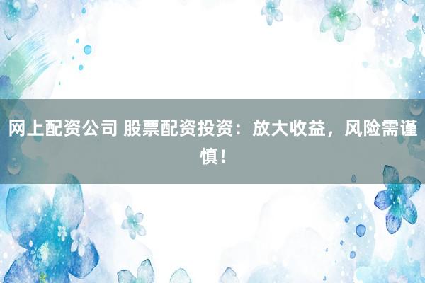 网上配资公司 股票配资投资：放大收益，风险需谨慎！