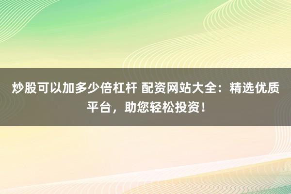炒股可以加多少倍杠杆 配资网站大全：精选优质平台，助您轻松投资！