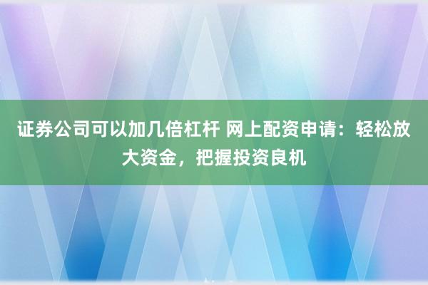 证券公司可以加几倍杠杆 网上配资申请：轻松放大资金，把握投资良机