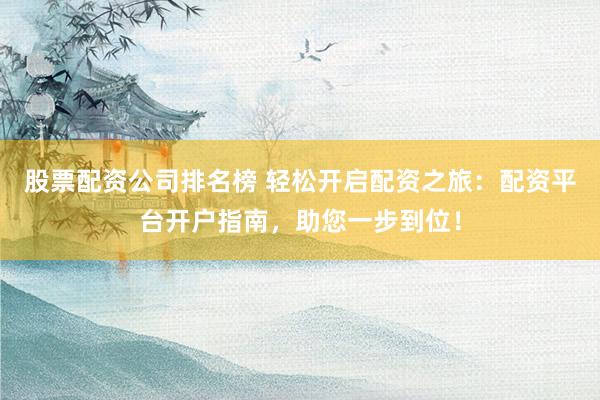 股票配资公司排名榜 轻松开启配资之旅：配资平台开户指南，助您一步到位！