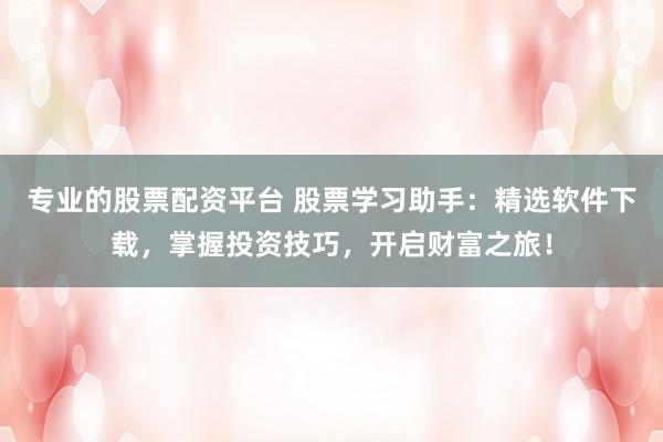 专业的股票配资平台 股票学习助手：精选软件下载，掌握投资技巧，开启财富之旅！
