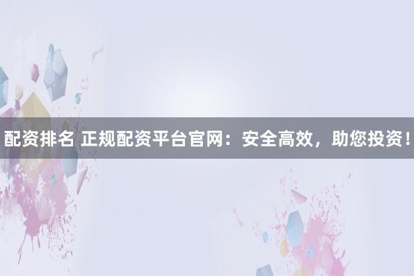 配资排名 正规配资平台官网：安全高效，助您投资！