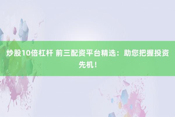 炒股10倍杠杆 前三配资平台精选：助您把握投资先机！