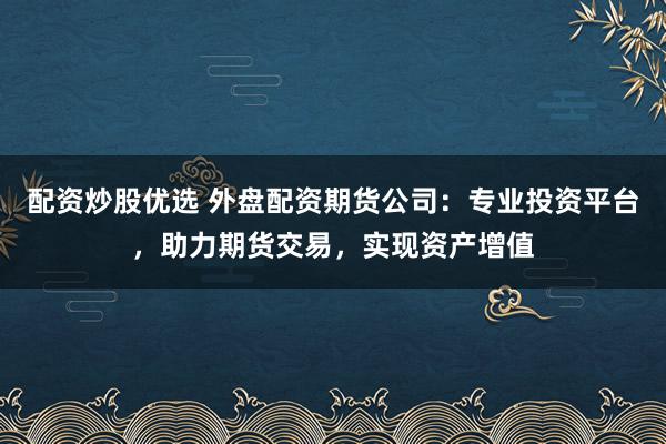 配资炒股优选 外盘配资期货公司：专业投资平台，助力期货交易，实现资产增值