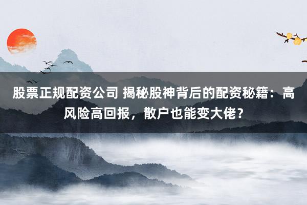 股票正规配资公司 揭秘股神背后的配资秘籍：高风险高回报，散户也能变大佬？